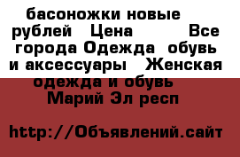 басоножки новые 500 рублей › Цена ­ 500 - Все города Одежда, обувь и аксессуары » Женская одежда и обувь   . Марий Эл респ.